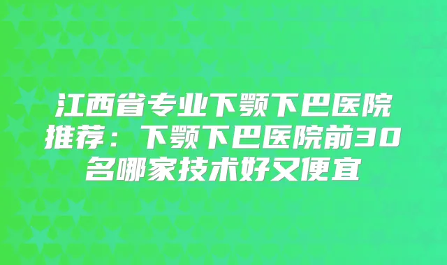 江西省专业下颚下巴医院推荐:下颚下巴医院前30名哪家技术好又便宜