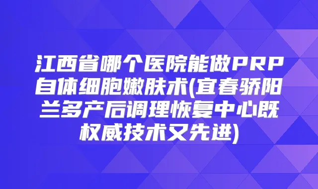 江西省哪个医院能做PRP自体细胞嫩肤术(宜春骄阳兰多产后调理恢复中心既技术又先进)