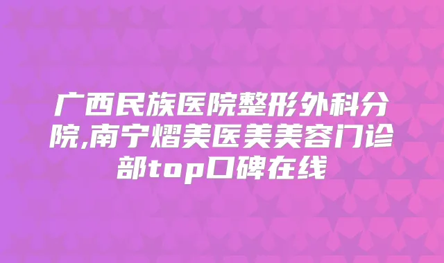 广西民族医院整形外科分院,南宁熠美医美美容门诊部top口碑在线