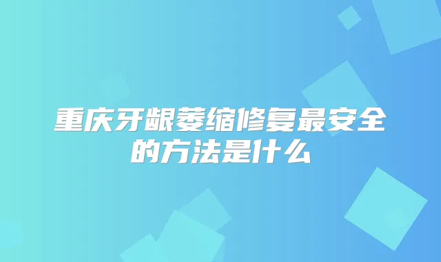重庆牙龈萎缩修复安全的方法是什么