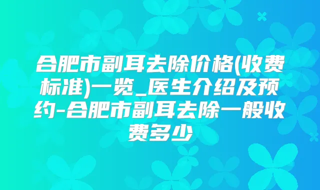 合肥市副耳去除价格(收费标准)一览_医生介绍及预约-合肥市副耳去除一般收费多少