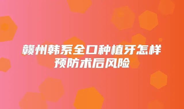 赣州韩系全口种植牙怎样预防术后风险