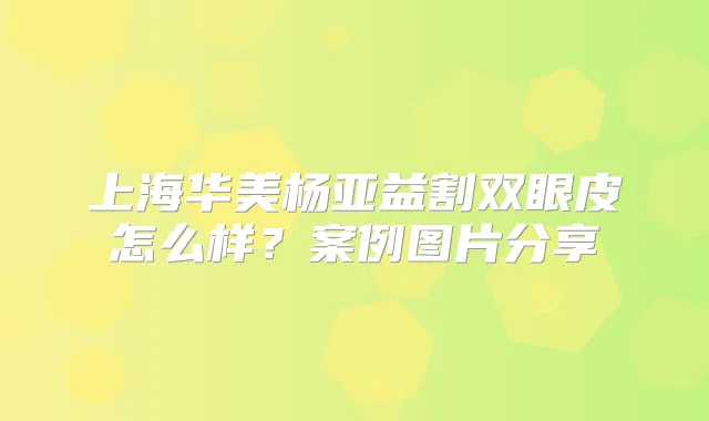 上海华美杨亚益割双眼皮怎么样？案例图片分享