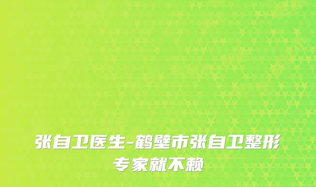 张自卫医生-鹤壁市张自卫整形专家就不赖