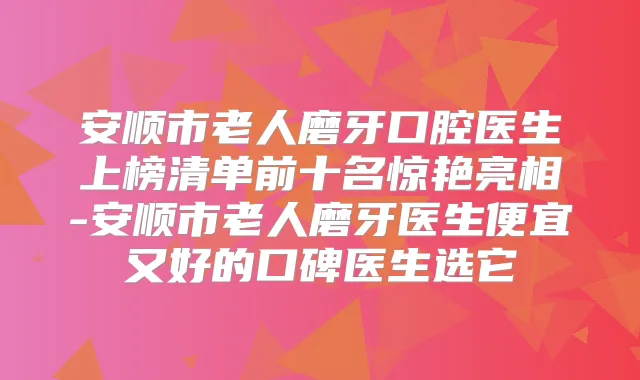 安顺市老人磨牙口腔医生上榜清单前十名惊艳亮相-安顺市老人磨牙医生便宜又好的口碑医生选它