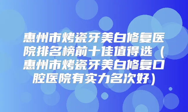 惠州市烤瓷牙美白修复医院排名榜前十佳值得选（惠州市烤瓷牙美白修复口腔医院有实力名次好）