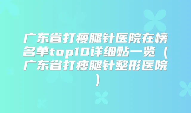 广东省打瘦腿针医院在榜名单top10详细贴一览（广东省打瘦腿针整形医院）
