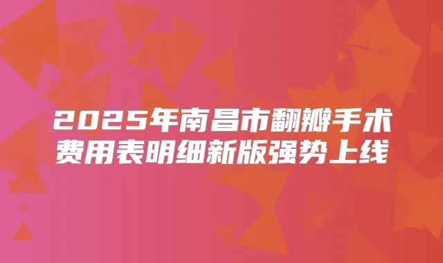 2025年南昌市翻瓣手术费用表明细新版强势上线