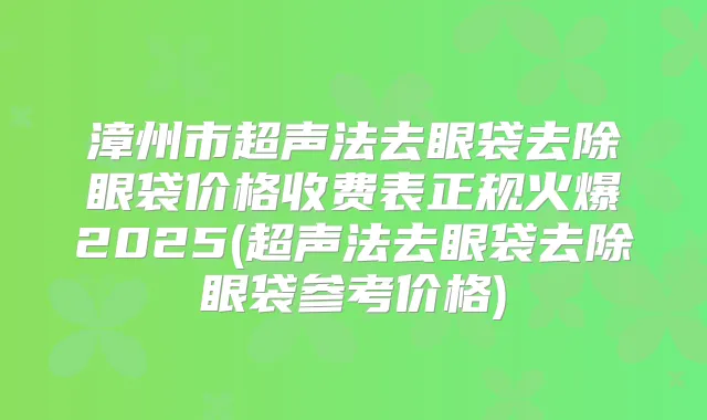 漳州市超声法去眼袋去除眼袋价格收费表正规火爆2025(超声法去眼袋去除眼袋参考价格)