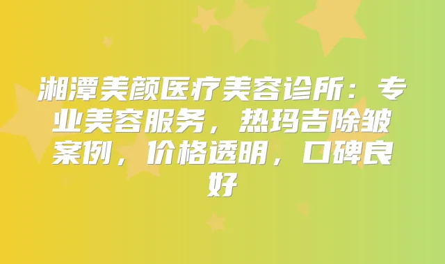 湘潭美颜医疗美容诊所：专业美容服务，热玛吉除皱案例，价格透明，口碑良好