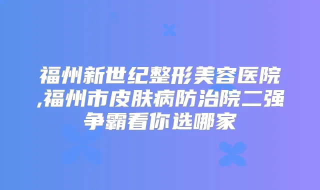 福州新世纪整形美容医院,福州市皮肤病防治院二强争霸看你选哪家