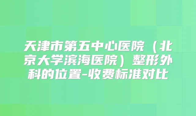 天津市第五中心医院（北京大学滨海医院）整形外科的位置-收费标准对比