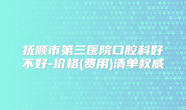 抚顺市第三医院口腔科好不好-价格(费用)清单