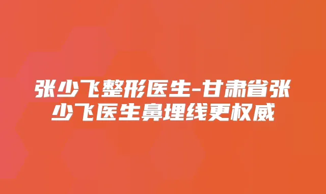 张少飞整形医生-甘肃省张少飞医生鼻埋线更