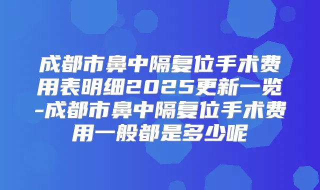 成都市鼻中隔复位手术费用表明细2025更新一览-成都市鼻中隔复位手术费用一般都是多少呢
