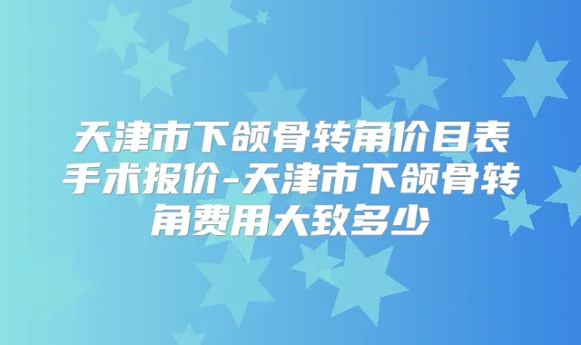 天津市下颌骨转角价目表手术报价-天津市下颌骨转角费用大致多少
