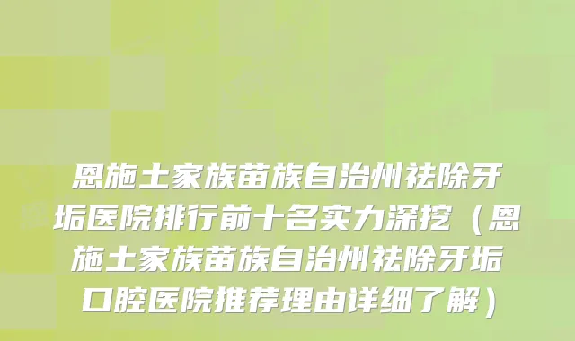 恩施土家族苗族自治州祛除牙垢医院排行前十名实力深挖（恩施土家族苗族自治州祛除牙垢口腔医院推荐理由详细了解）