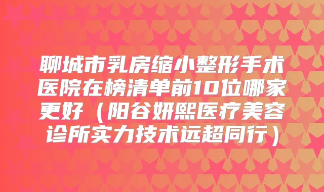 聊城市乳房缩小整形手术医院在榜清单前10位哪家更好（阳谷妍熙医疗美容诊所实力技术远超同行）