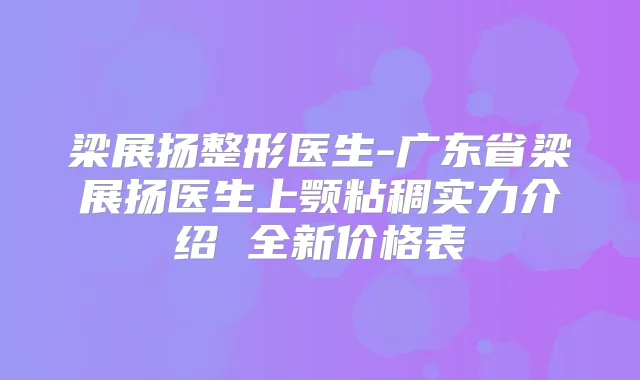 梁展扬整形医生-广东省梁展扬医生上颚粘稠实力介绍 全新价格表