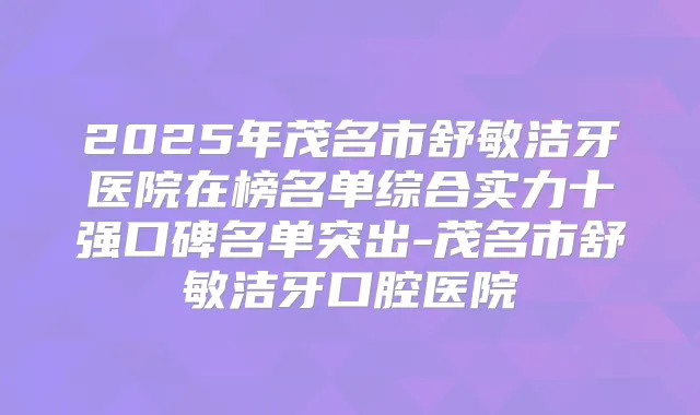 2025年茂名市舒敏洁牙医院在榜名单综合实力十强口碑名单突出-茂名市舒敏洁牙口腔医院
