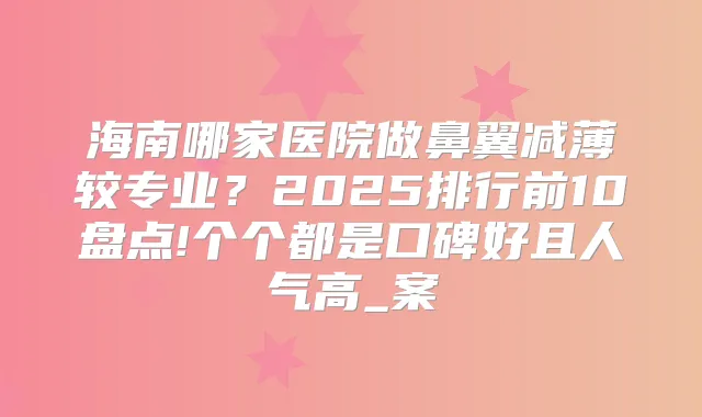 海南哪家医院做鼻翼减薄较专业？2025排行前10盘点!个个都是口碑好且人气高_案