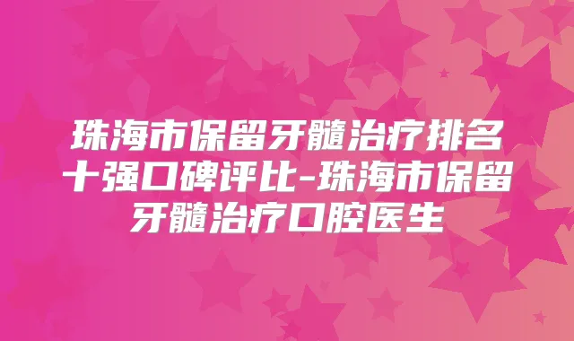 珠海市保留牙髓排名十强口碑评比-珠海市保留牙髓口腔医生