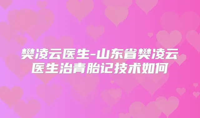 樊凌云医生-山东省樊凌云医生治青胎记技术如何