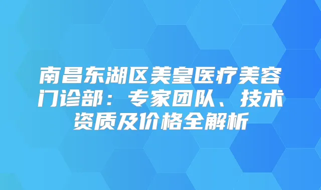 南昌东湖区美皇医疗美容门诊部:专家团队、技术资质及价格全解析
