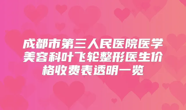 成都市第三人民医院医学美容科叶飞轮整形医生价格收费表透明一览
