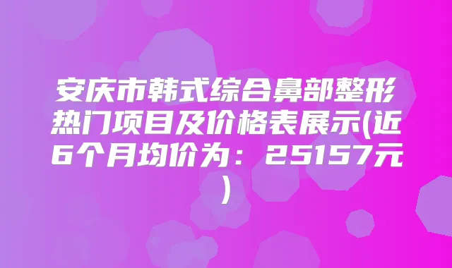 安庆市韩式综合鼻部整形热门项目及价格表展示(近6个月均价为：25157元)
