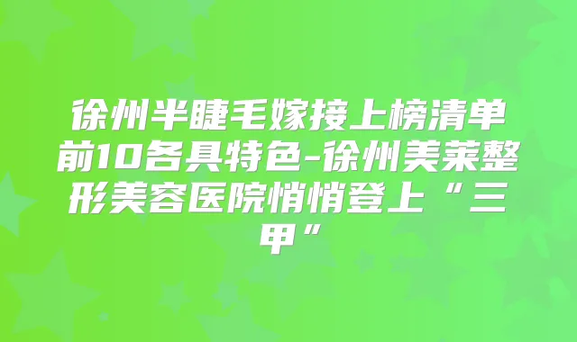 徐州半睫毛嫁接上榜清单前10各具特色-整形美容医院悄悄登上“三甲”