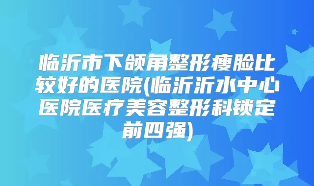 临沂市下颌角整形瘦脸比较好的医院(临沂沂水中心医院医疗美容整形科锁定前四强)