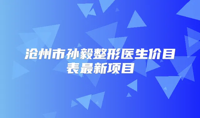 沧州市孙毅整形医生价目表新项目
