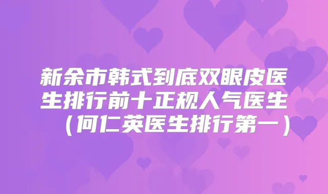 新余市韩式到底双眼皮医生排行前十正规人气医生(何仁英医生排行第一)