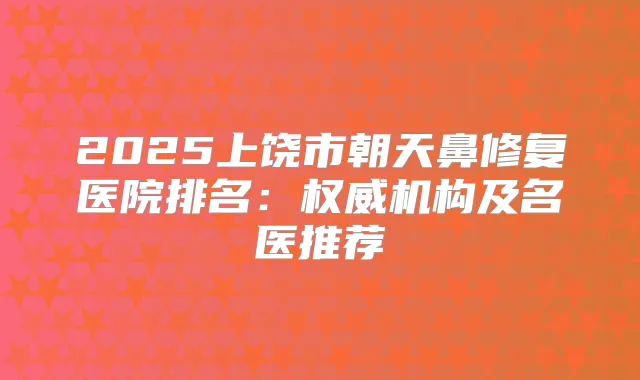 2025上饶市朝天鼻修复医院排名:机构及名医推荐