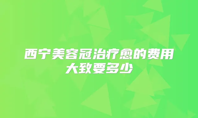 西宁美容冠愈的费用大致要多少
