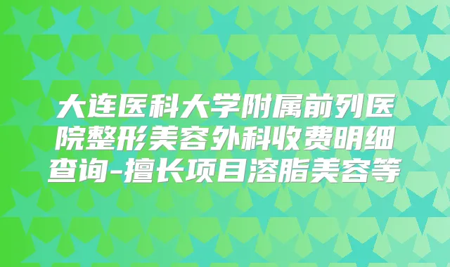 大连医科大学附属前列医院整形美容外科收费明细查询-擅长项目溶脂美容等