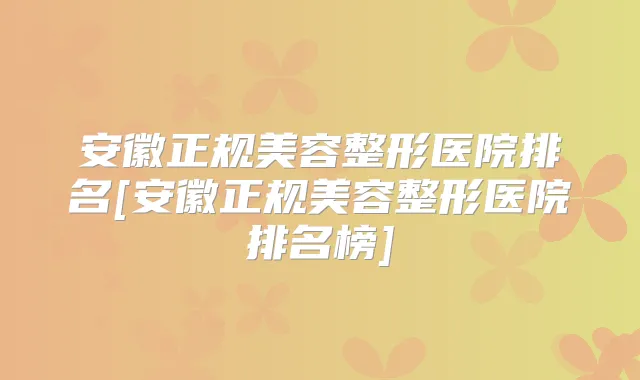 安徽正规美容整形医院排名[安徽正规美容整形医院排名榜]