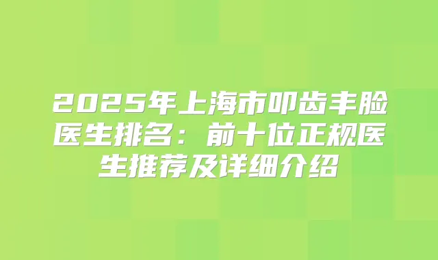 2025年上海市叩齿丰脸医生排名：前十位正规医生推荐及详细介绍