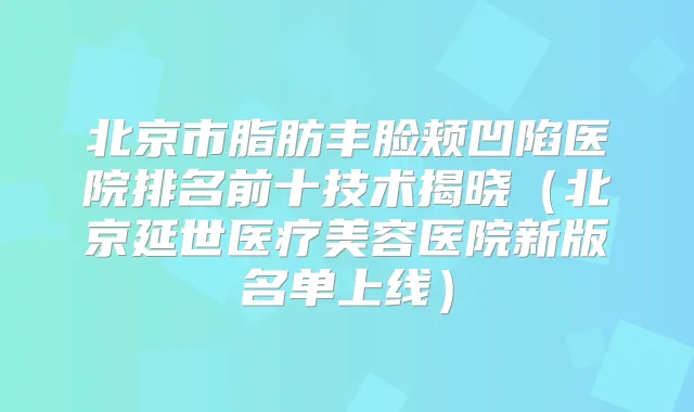 北京市脂肪丰脸颊凹陷医院排名前十技术揭晓（北京延世医疗美容医院新版名单上线）