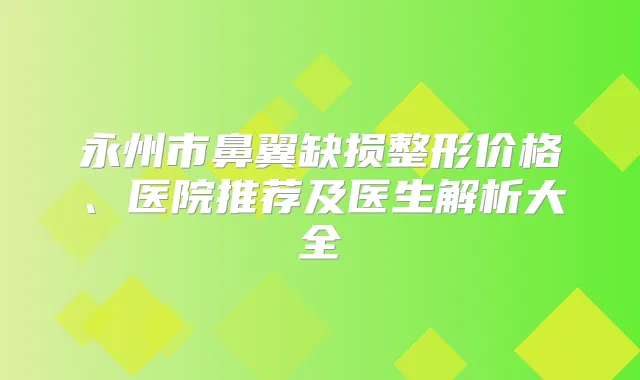 永州市鼻翼缺损整形价格、医院推荐及医生解析大全