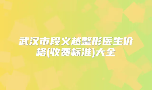 武汉市段义越整形医生价格(收费标准)大全
