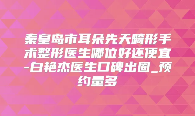 秦皇岛市耳朵先天畸形手术整形医生哪位好还便宜-白艳杰医生口碑出圈_预约量多