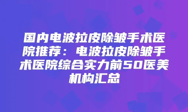 国内电波拉皮除皱手术医院推荐：电波拉皮除皱手术医院综合实力前50医美机构汇总