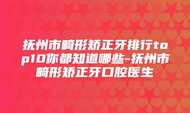 抚州市畸形矫正牙排行top10你都知道哪些-抚州市畸形矫正牙口腔医生