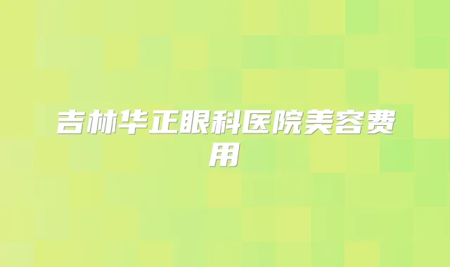 吉林华正眼科医院美容费用