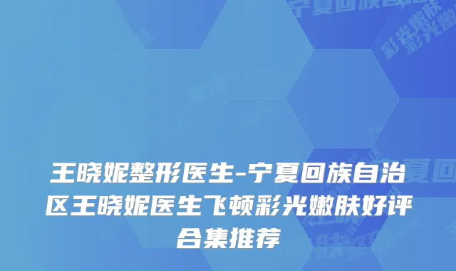 王晓妮整形医生-宁夏回族自治区王晓妮医生飞顿彩光嫩肤好评合集推荐