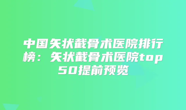 中国矢状截骨术医院排行榜：矢状截骨术医院top50提前预览