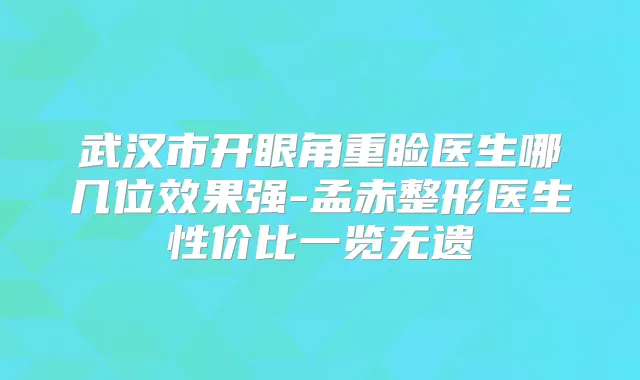 武汉市开眼角重睑医生哪几位效果强-孟赤整形医生性价比一览无遗