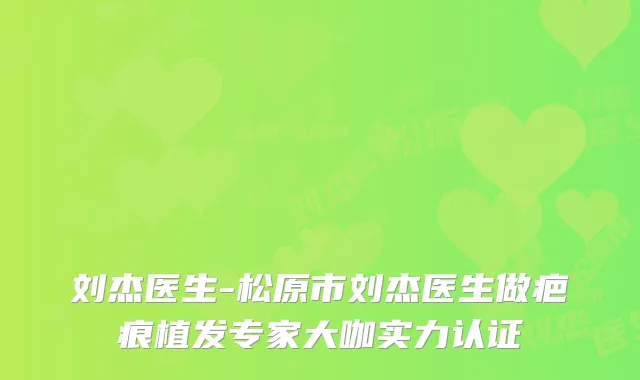 刘杰医生-松原市刘杰医生做疤痕植发专家大咖实力认证